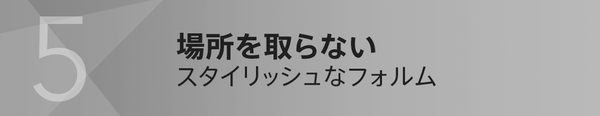 5.場所を取らないスタイリッシュなフォルム